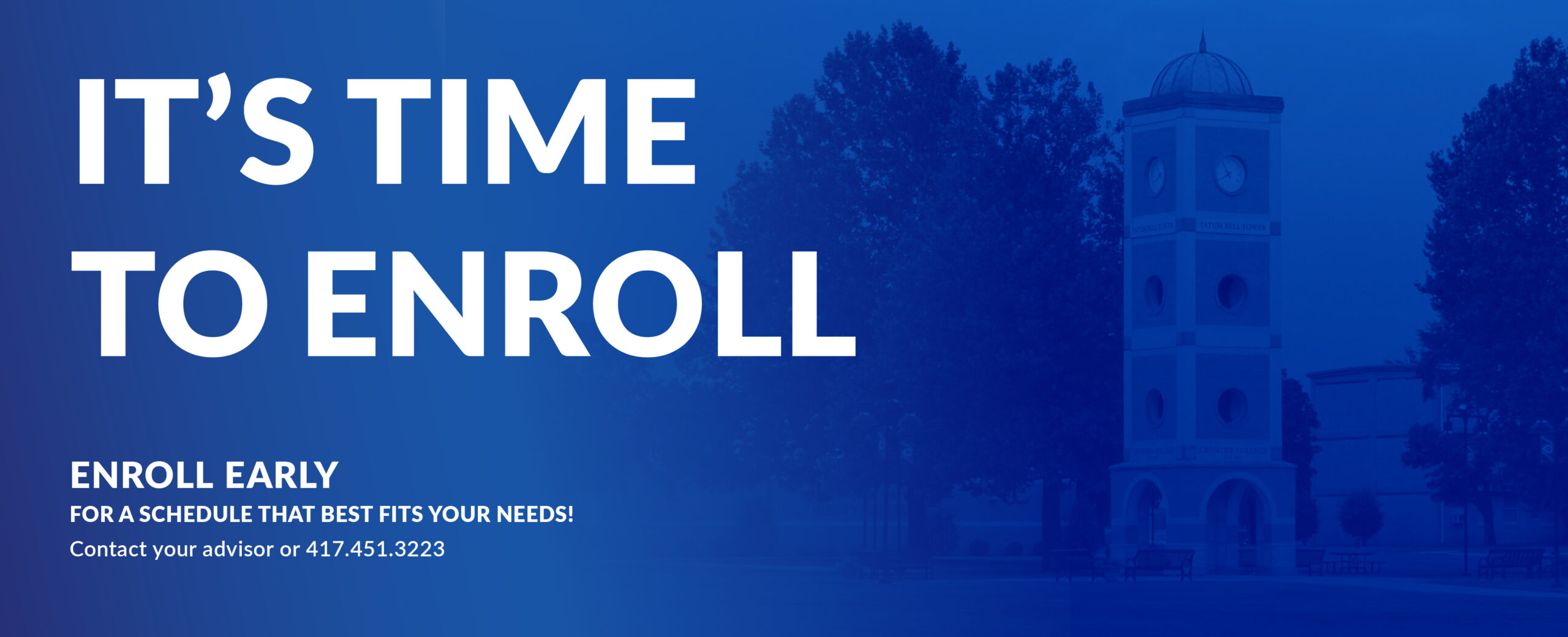 It's time to enroll. Enroll early for a schedule that best fits your needs. Contact your advisor or 417.451.3223